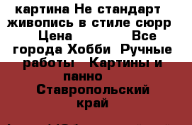 картина-Не стандарт...живопись в стиле сюрр) › Цена ­ 35 000 - Все города Хобби. Ручные работы » Картины и панно   . Ставропольский край